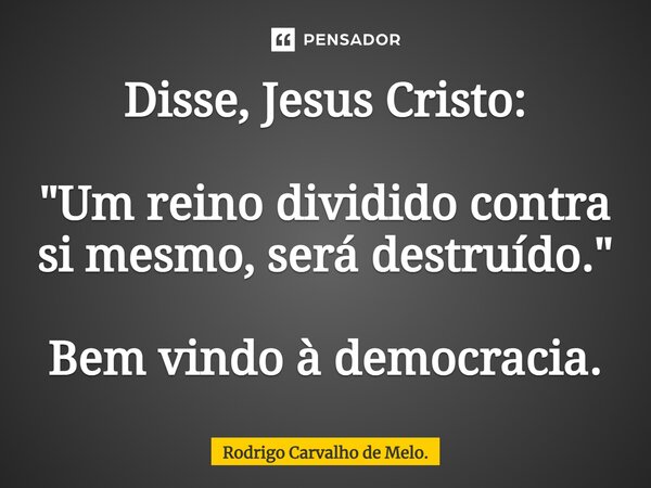 ⁠Disse, Jesus Cristo: "Um reino dividido contra si mesmo, será destruído." Bem vindo à democracia.... Frase de Rodrigo Carvalho de Melo..