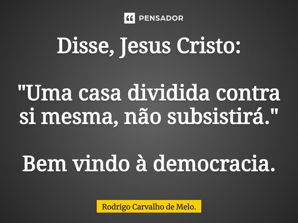 ⁠Disse, Jesus Cristo: "Uma casa dividida contra si mesma, não subsistirá." Bem vindo à democracia.... Frase de Rodrigo Carvalho de Melo..