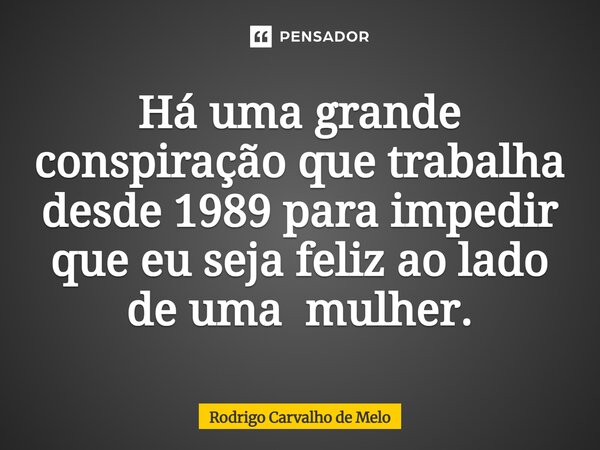 ⁠Há uma grande conspiração que trabalha desde 1989 para impedir que eu seja feliz ao lado de uma mulher.... Frase de Rodrigo Carvalho de Melo.