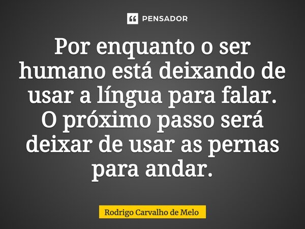 ⁠Por enquanto o ser humano está deixando de usar a língua para falar. O próximo passo será deixar de usar as pernas para andar.... Frase de Rodrigo Carvalho de Melo.