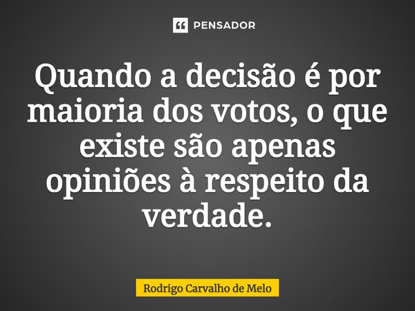 ⁠Quando a decisão é por maioria dos votos, o que existe são apenas opiniões à respeito da verdade.... Frase de Rodrigo Carvalho de Melo.