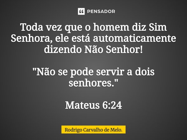 ⁠Toda vez que o homem diz Sim Senhora, ele está automaticamente dizendo Não Senhor! "Não se pode servir a dois senhores." Mateus 6:24... Frase de Rodrigo Carvalho de Melo..