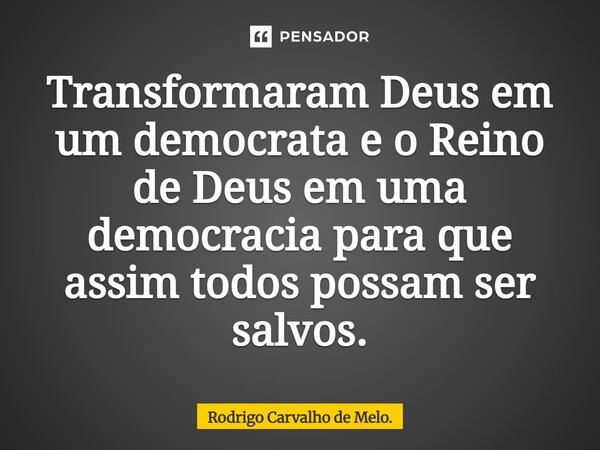 ⁠Transformaram Deus em um democrata e o Reino de Deus em uma democracia para que assim todos possam ser salvos.... Frase de Rodrigo Carvalho de Melo..