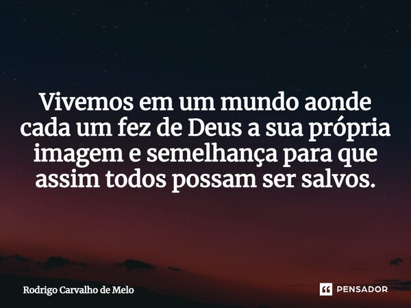 ⁠Vivemos em um mundo aonde cada um fez de Deus a sua própria imagem e semelhança para que assim todos possam ser salvos.... Frase de Rodrigo Carvalho de Melo.