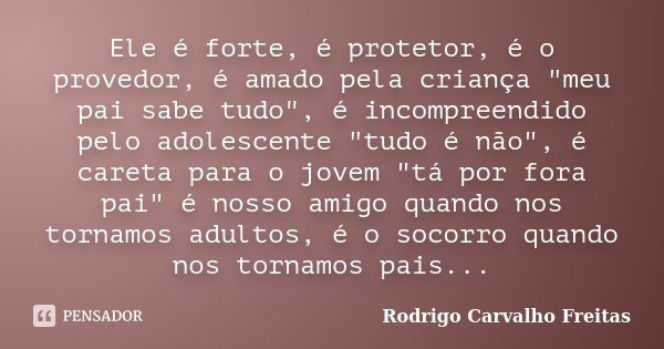 Ele é forte, é protetor, é o provedor, é amado pela criança "meu pai sabe tudo", é incompreendido pelo adolescente "tudo é não", é careta pa... Frase de Rodrigo Carvalho Freitas.