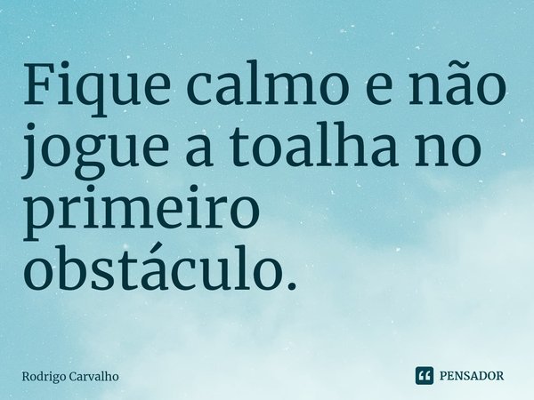 ⁠Fique calmo e não jogue a toalha no primeiro obstáculo.... Frase de Rodrigo Carvalho.