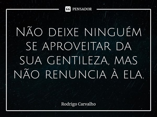 Não deixe ninguém se aproveitar da sua gentileza, mas não renuncia à ela⁠.... Frase de Rodrigo Carvalho.