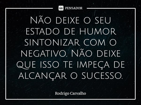⁠Não deixe o seu estado de humor sintonizar com o negativo. Não deixe que isso te impeça de alcançar o sucesso.... Frase de Rodrigo Carvalho.