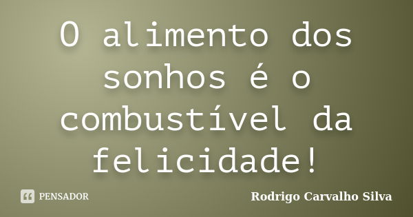 O alimento dos sonhos é o combustível da felicidade!... Frase de Rodrigo Carvalho Silva.