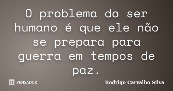 O problema do ser humano é que ele não se prepara para guerra em tempos de paz.... Frase de Rodrigo Carvalho Silva.
