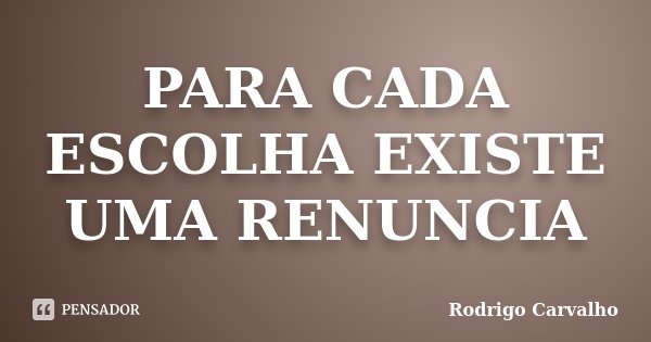 PARA CADA ESCOLHA EXISTE UMA RENUNCIA... Frase de RODRIGO CARVALHO.