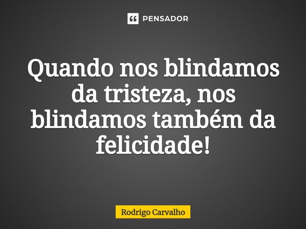 ⁠Quando nos blindamos da tristeza, nos blindamos também da felicidade!... Frase de Rodrigo Carvalho.