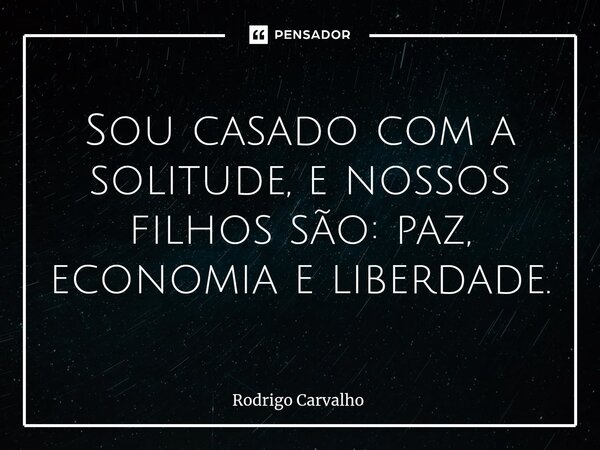 ⁠Sou casado com a solitude, e nossos filhos são: paz, economia eliberdade.... Frase de Rodrigo Carvalho.