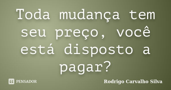 Toda mudança tem seu preço, você está disposto a pagar?... Frase de Rodrigo Carvalho Silva.