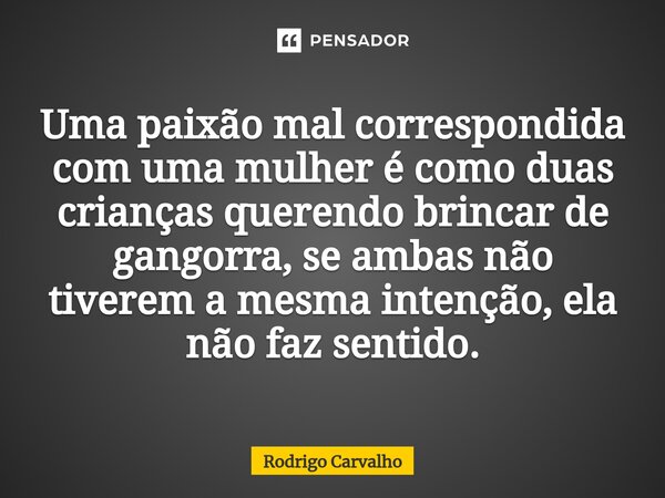 ⁠Uma paixão mal correspondida com uma mulher é como duas crianças querendo brincar de gangorra, se ambas não tiverem a mesma intenção, ela não faz sentido.... Frase de Rodrigo Carvalho.