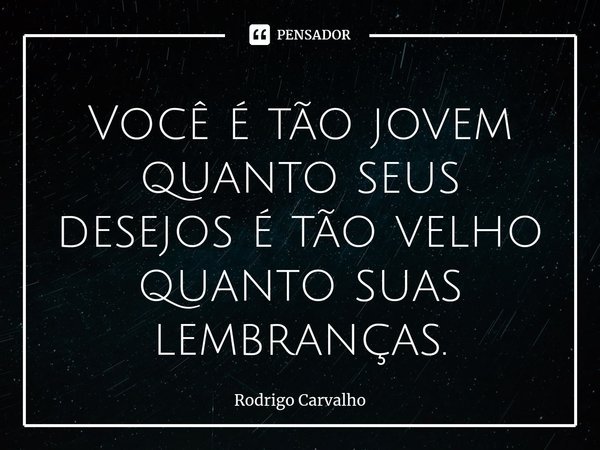 ⁠Você é tão jovem quanto seus desejos é tão velho quanto suas lembranças.... Frase de Rodrigo Carvalho.