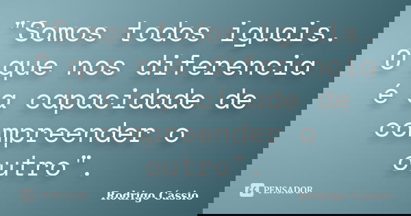 "Somos todos iguais. O que nos diferencia é a capacidade de compreender o outro".... Frase de Rodrigo Cássio.