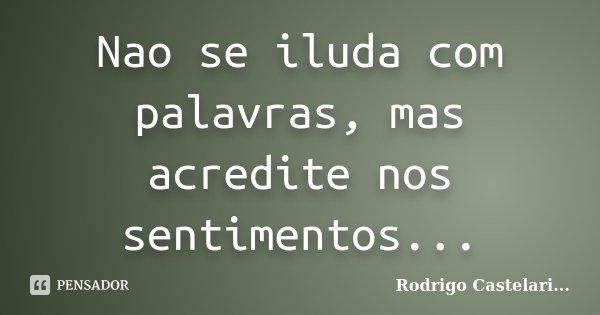 Nao se iluda com palavras, mas acredite nos sentimentos...... Frase de Rodrigo Castelari....