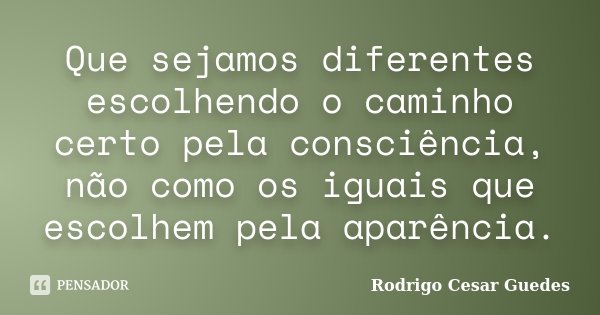 Que sejamos diferentes escolhendo o caminho certo pela consciência, não como os iguais que escolhem pela aparência.... Frase de Rodrigo Cesar Guedes.