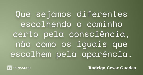 Que sejamos diferentes escolhendo o caminho certo pela consciência, não como os iguais que escolhem pela aparência.... Frase de Rodrigo Cesar Guedes.