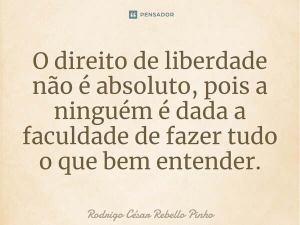 ⁠O direito de liberdade não é absoluto, pois a ninguém é dada a faculdade de fazer tudo o que bem entender.... Frase de Rodrigo César Rebello Pinho.