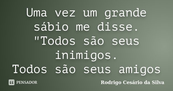 Uma vez um grande sábio me disse. "Todos são seus inimigos. Todos são seus amigos... Frase de Rodrigo Cesário da Silva.