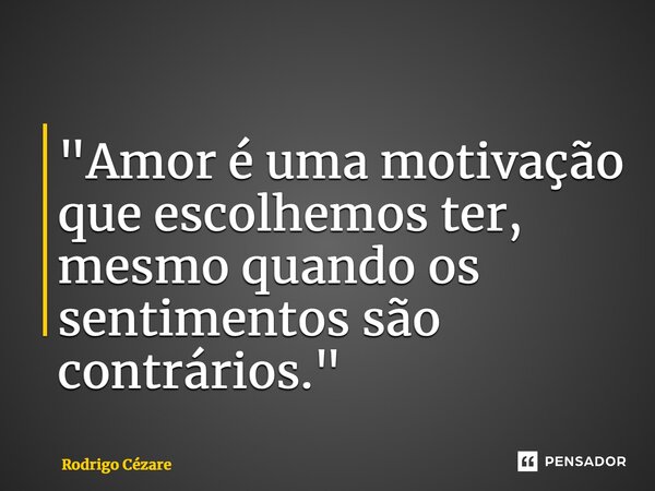"Amor é uma motivação que escolhemos ter, mesmo quando os sentimentos são contrários."... Frase de Rodrigo Cézare.