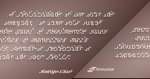 A felicidade é um ato de emoção, e com ela você percebe qual é realmente suas escolhas e maneiras mais favoráveis sendo-a referido a capacitação de ser feliz.... Frase de Rodrigo Chair.