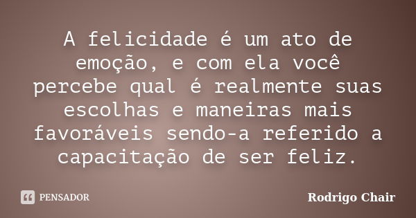 A felicidade é um ato de emoção, e com ela você percebe qual é realmente suas escolhas e maneiras mais favoráveis sendo-a referido a capacitação de ser feliz.... Frase de Rodrigo Chair.