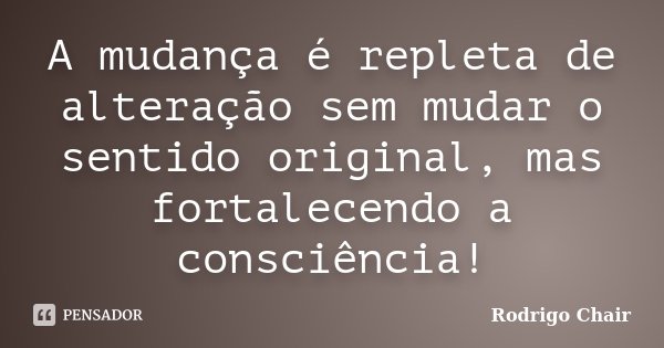 A mudança é repleta de alteração sem mudar o sentido original, mas fortalecendo a consciência!... Frase de Rodrigo Chair.