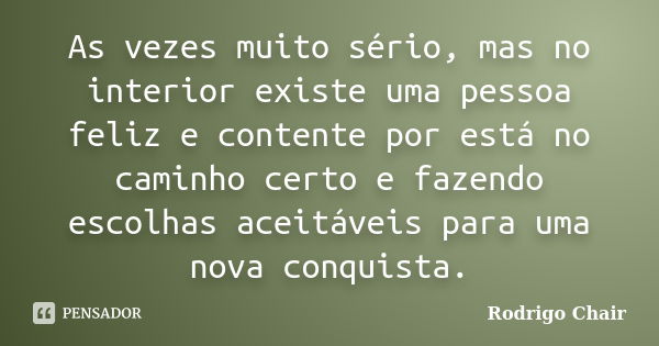 As vezes muito sério, mas no interior existe uma pessoa feliz e contente por está no caminho certo e fazendo escolhas aceitáveis para uma nova conquista.... Frase de Rodrigo Chair.