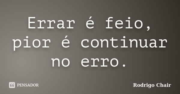 Errar é feio, pior é continuar no erro.... Frase de Rodrigo Chair.