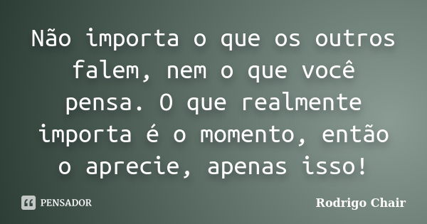 Não importa o que os outros falem, nem o que você pensa. O que realmente importa é o momento, então o aprecie, apenas isso!... Frase de Rodrigo Chair.