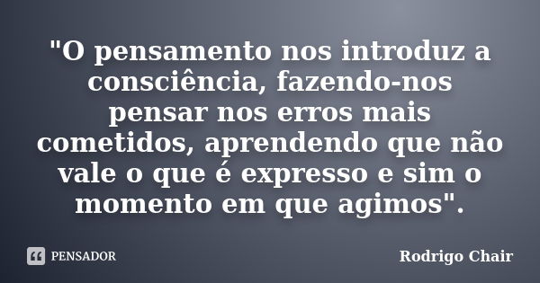 "O pensamento nos introduz a consciência, fazendo-nos pensar nos erros mais cometidos, aprendendo que não vale o que é expresso e sim o momento em que agim... Frase de Rodrigo Chair.