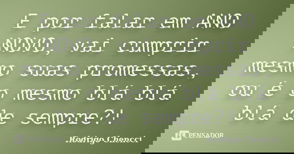 E por falar em ANO NOVO, vai cumprir mesmo suas promessas, ou é o mesmo blá blá blá de sempre?!... Frase de Rodrigo Chencci.