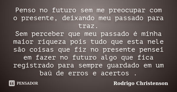 Penso no futuro sem me preocupar com o presente, deixando meu passado para traz. Sem perceber que meu passado é minha maior riqueza pois tudo que esta nele são ... Frase de Rodrigo Christenson.