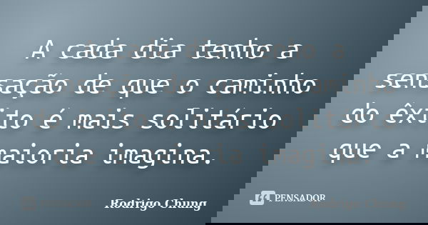 A cada dia tenho a sensação de que o caminho do êxito é mais solitário que a maioria imagina.... Frase de Rodrigo Chung.