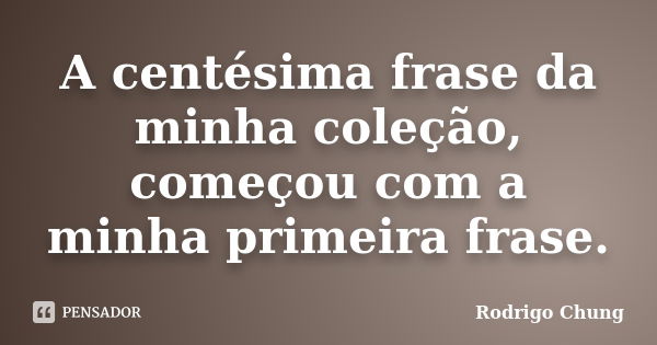 A centésima frase da minha coleção, começou com a minha primeira frase.... Frase de Rodrigo Chung.