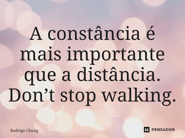 ⁠A constância é mais importante que a distância. Don’t stop walking.... Frase de Rodrigo Chung.