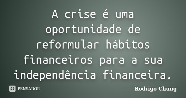 A crise é uma oportunidade de reformular hábitos financeiros para a sua independência financeira.... Frase de Rodrigo Chung.