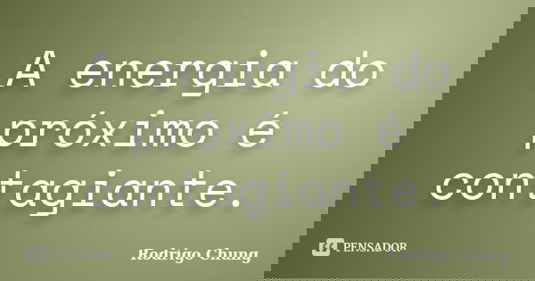 A energia do próximo é contagiante.... Frase de Rodrigo Chung.