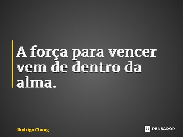 ⁠A força para vencer vem de dentro da alma.... Frase de Rodrigo Chung.