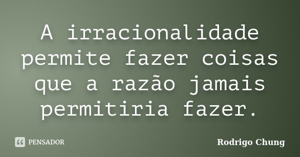 A irracionalidade permite fazer coisas que a razão jamais permitiria fazer.... Frase de Rodrigo Chung.