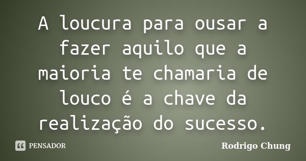 A loucura para ousar a fazer aquilo que a maioria te chamaria de louco é a chave da realização do sucesso.... Frase de Rodrigo Chung.
