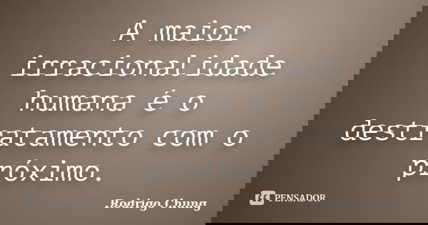 A maior irracionalidade humana é o destratamento com o próximo.... Frase de Rodrigo Chung.
