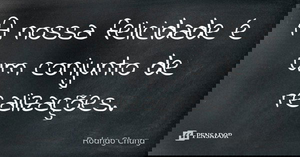A nossa felicidade é um conjunto de realizações.... Frase de Rodrigo Chung.