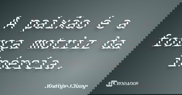 A paixão é a força motriz da inércia.... Frase de Rodrigo Chung.