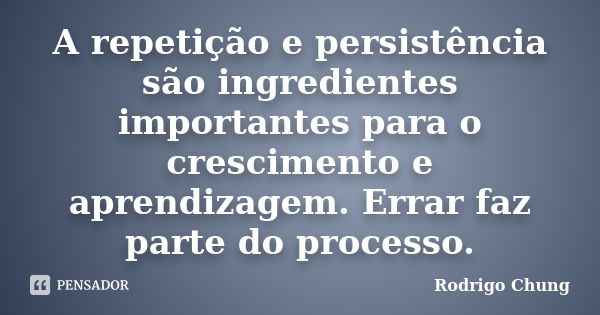 A repetição e persistência são ingredientes importantes para o crescimento e aprendizagem. Errar faz parte do processo.... Frase de Rodrigo Chung.