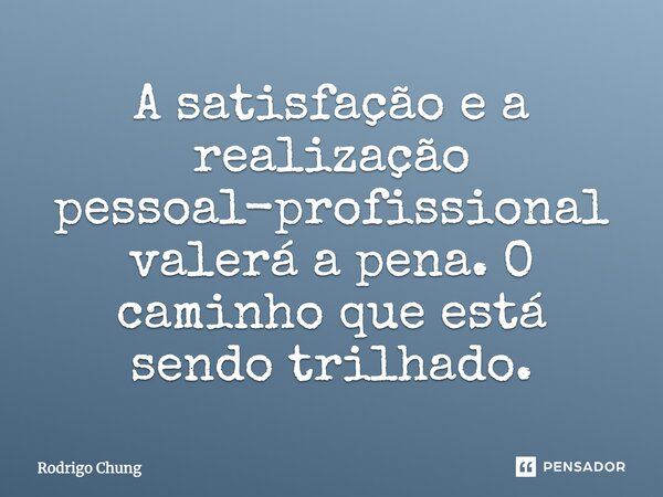 A satisfação e a realização pessoal-profissional valerá a pena. O caminho que está sendo trilhado.... Frase de Rodrigo Chung.