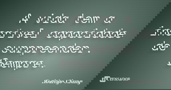 A vida tem a incrível capacidade de surpreender. Sempre.... Frase de Rodrigo Chung.